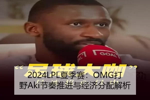 2024LPL夏季赛：OMG打野Aki节奏推进与经济分配解析